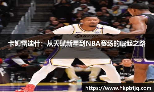 卡姆雷迪什：从天赋新星到NBA赛场的崛起之路