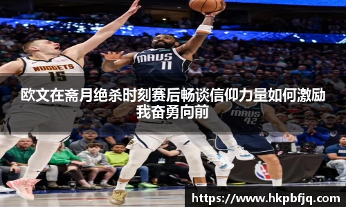 欧文在斋月绝杀时刻赛后畅谈信仰力量如何激励我奋勇向前