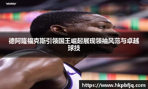 德阿隆福克斯引领国王崛起展现领袖风范与卓越球技