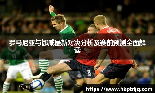 罗马尼亚与挪威最新对决分析及赛前预测全面解读